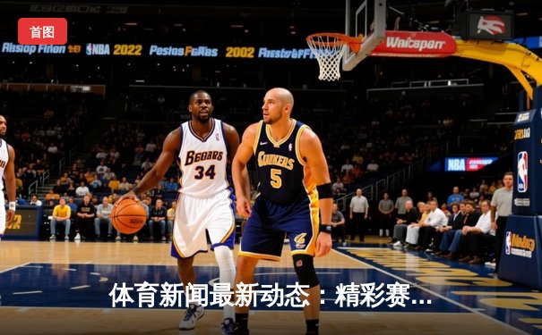 体育新闻最新动态：精彩赛事回顾