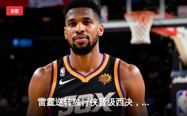 雷霆逆转独行侠晋级西决，亚历山大34分率队上演20分大翻盘