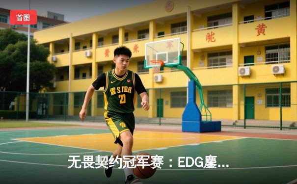 无畏契约冠军赛：EDG鏖战五局力克PRX，中国战队首进全球四强创历史
