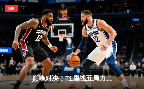 巅峰对决！T1鏖战五局力克GEN，Faker沙皇绝境推挽锁定全球总决赛席位