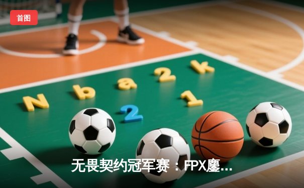无畏契约冠军赛：FPX鏖战五局力克GEN，中国战队首夺全球总冠军