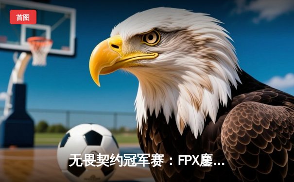 无畏契约冠军赛：FPX鏖战五局力克GEN登顶上海大师赛，中国电竞再创历史