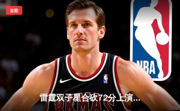 雷霆双子星合砍72分上演20分惊天逆转，加时险胜灰熊迎开门红