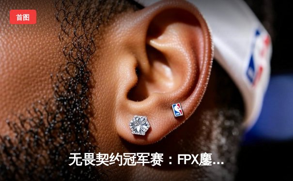 无畏契约冠军赛：FPX鏖战五局力克EDG登顶东亚赛区，中国战队锁定全球总决赛席位