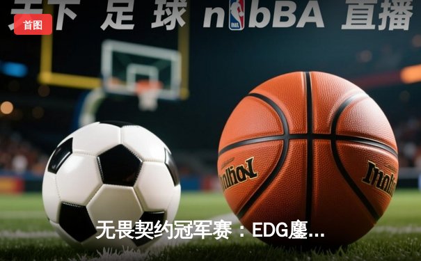 无畏契约冠军赛：EDG鏖战五局憾负FNC，中国战队创历史最佳战绩