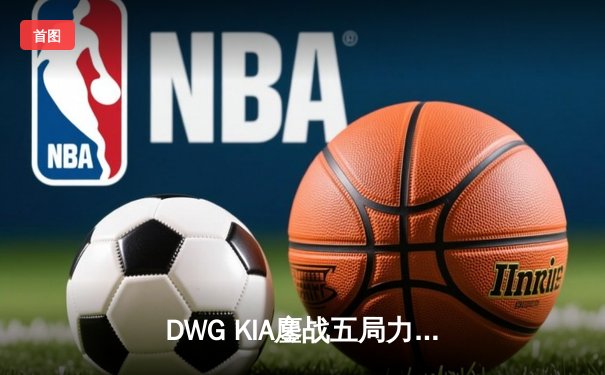 DWG KIA鏖战五局力克GEN.G，成功卫冕LCK夏季赛冠军
