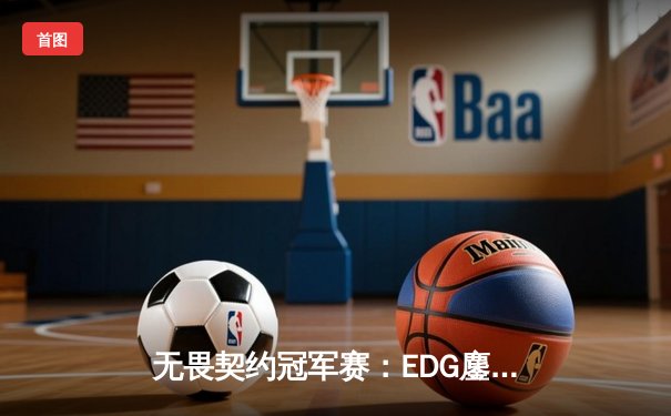 无畏契约冠军赛：EDG鏖战五局力克TE，康康关键局狂揽四杀锁定胜局