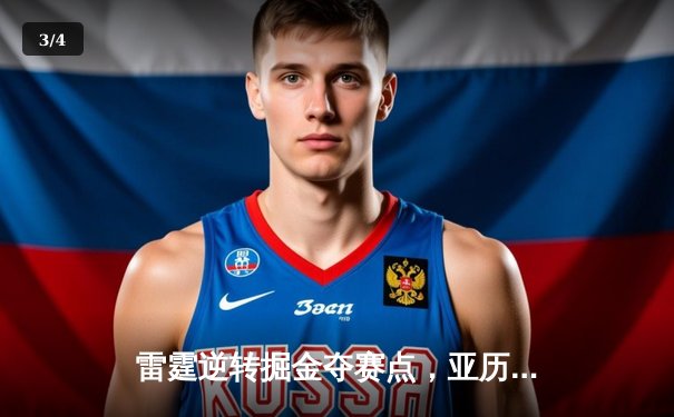 雷霆逆转掘金夺赛点，亚历山大36分导演20分大翻盘 - 3