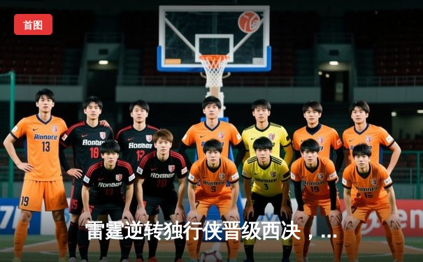 雷霆逆转独行侠晋级西决，亚历山大40分主宰生死战