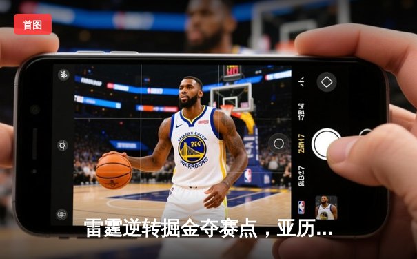 雷霆逆转掘金夺赛点，亚历山大36分导演20分大翻盘