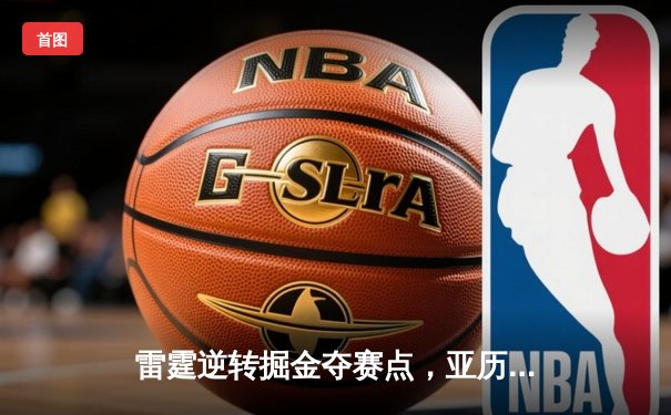 雷霆逆转掘金夺赛点，亚历山大36分导演20分大翻盘