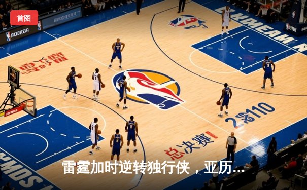 雷霆加时逆转独行侠，亚历山大40分率队挺进西部决赛