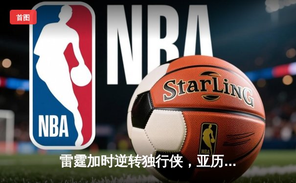 雷霆加时逆转独行侠，亚历山大40分率队挺进西部决赛