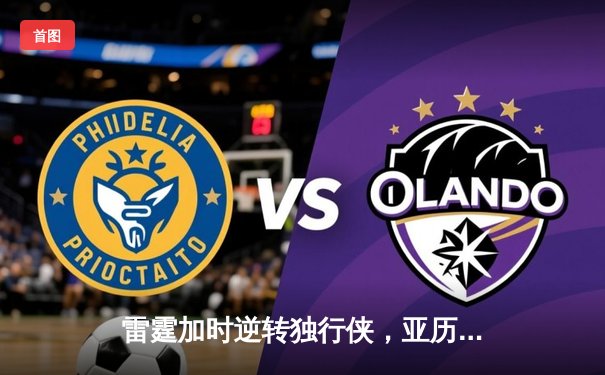 雷霆加时逆转独行侠，亚历山大40分率队挺进西部决赛