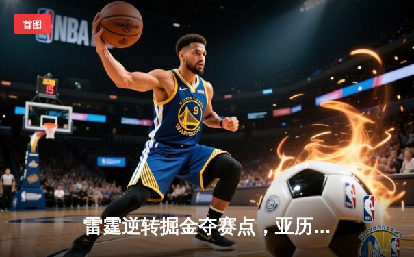 雷霆逆转掘金夺赛点，亚历山大34分导演20分大翻盘