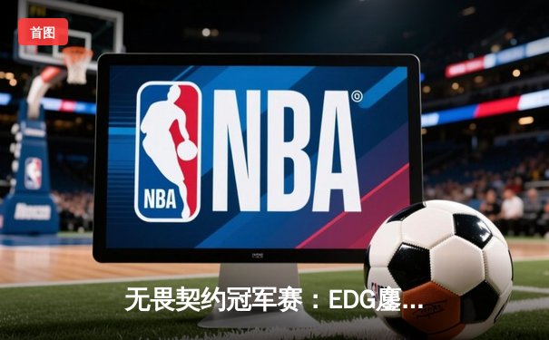 无畏契约冠军赛：EDG鏖战五局力克TE，康康关键局狂揽28杀锁定四强席位