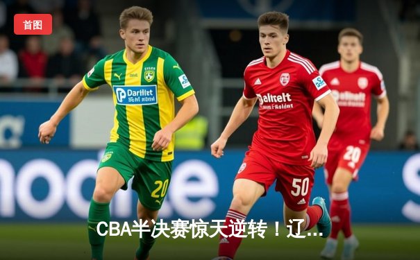 CBA半决赛惊天逆转！辽宁本钢加时险胜广东宏远，赵继伟砍30+10成关键先生