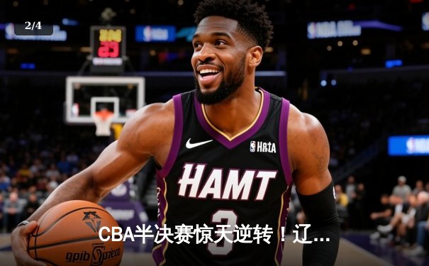 CBA半决赛惊天逆转！辽宁本钢加时险胜广东宏远，赵继伟砍30+10成关键先生 - 2