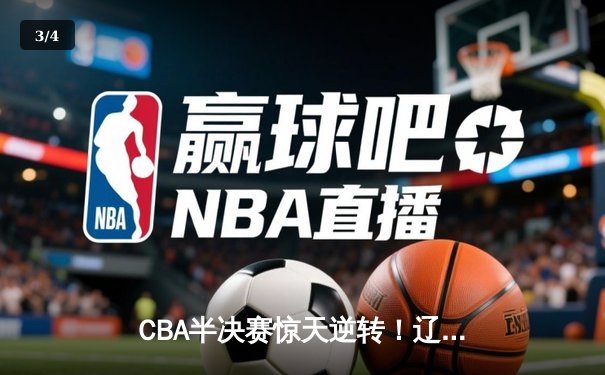 CBA半决赛惊天逆转！辽宁本钢加时险胜广东宏远，赵继伟砍30+10成关键先生 - 3