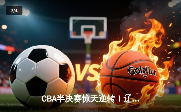 CBA半决赛惊天逆转！辽宁本钢加时险胜广东宏远，赵继伟砍30+10成关键先生 - 2