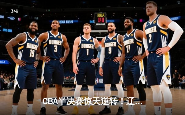 CBA半决赛惊天逆转！辽宁本钢加时险胜广东宏远，赵继伟砍30+10成关键先生 - 3