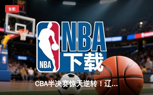 CBA半决赛惊天逆转！辽宁本钢加时险胜广东宏远，赵继伟砍下35分创生涯新高