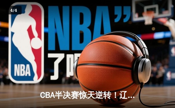 CBA半决赛惊天逆转！辽宁本钢加时险胜广东宏远，赵继伟砍下35分创生涯新高 - 4