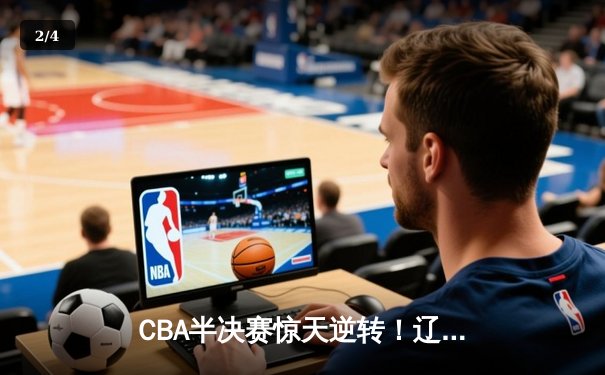 CBA半决赛惊天逆转！辽宁本钢加时险胜广东宏远，赵继伟砍下35分创生涯新高 - 2