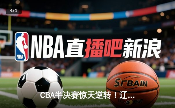 CBA半决赛惊天逆转！辽宁本钢加时险胜广东宏远，赵继伟砍下35分创生涯新高 - 4