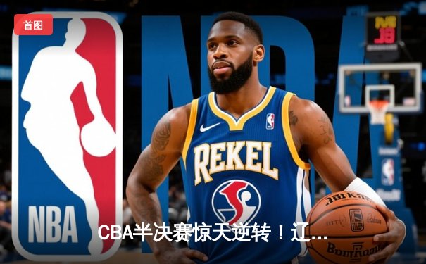 CBA半决赛惊天逆转！辽宁本钢加时险胜广东宏远，赵继伟砍下35分创生涯新高
