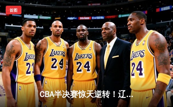 CBA半决赛惊天逆转！辽宁本钢加时险胜广东宏远，赵继伟砍下35分创生涯新高
